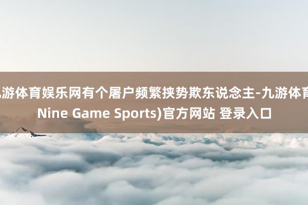 九游体育娱乐网有个屠户频繁挟势欺东说念主-九游体育(Nine Game Sports)官方网站 登录入口