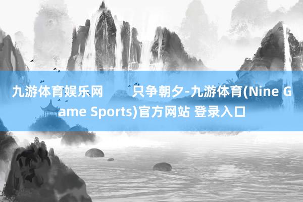 九游体育娱乐网        只争朝夕-九游体育(Nine Game Sports)官方网站 登录入口