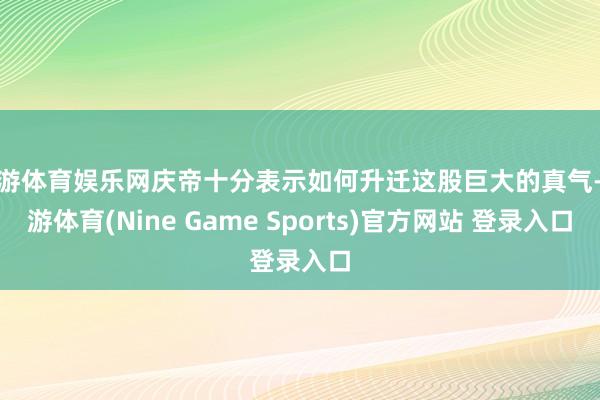 九游体育娱乐网庆帝十分表示如何升迁这股巨大的真气-九游体育(Nine Game Sports)官方网站 登录入口