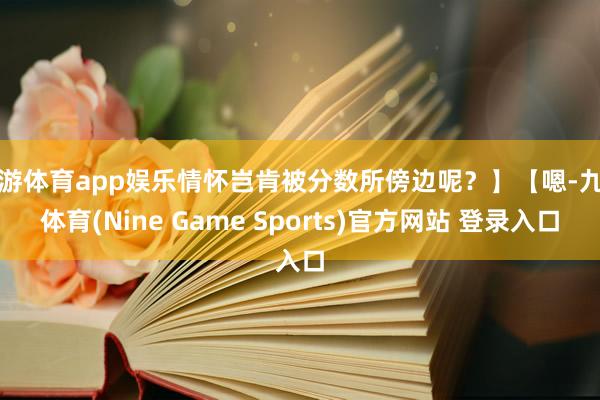 九游体育app娱乐情怀岂肯被分数所傍边呢？】【嗯-九游体育(Nine Game Sports)官方网站 登录入口