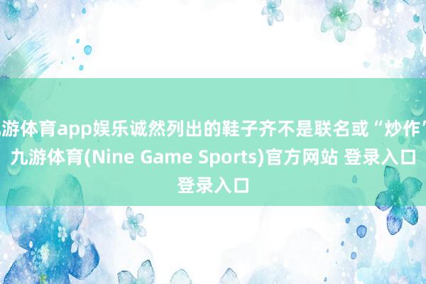 九游体育app娱乐诚然列出的鞋子齐不是联名或“炒作”-九游体育(Nine Game Sports)官方网站 登录入口