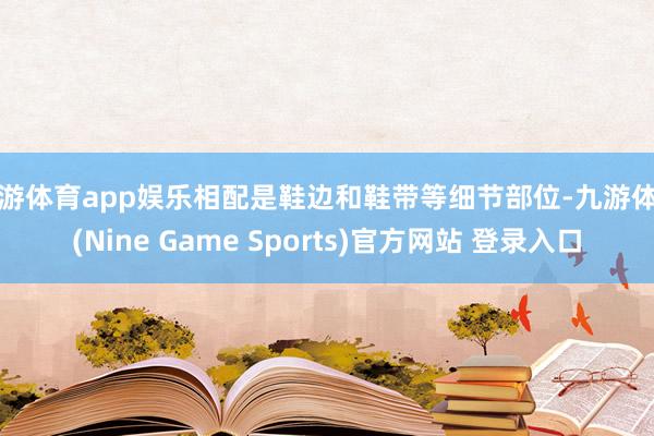 九游体育app娱乐相配是鞋边和鞋带等细节部位-九游体育(Nine Game Sports)官方网站 登录入口