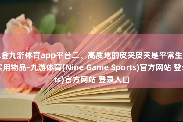 现金九游体育app平台二、高质地的皮夹皮夹是平常生涯中的实用物品-九游体育(Nine Game Sports)官方网站 登录入口