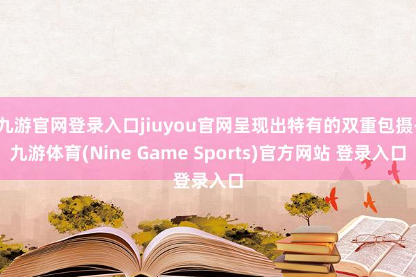 九游官网登录入口jiuyou官网呈现出特有的双重包摄-九游体育(Nine Game Sports)官方网站 登录入口