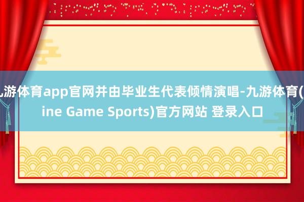 九游体育app官网并由毕业生代表倾情演唱-九游体育(Nine Game Sports)官方网站 登录入口