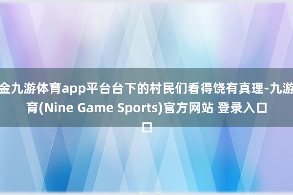 现金九游体育app平台台下的村民们看得饶有真理-九游体育(Nine Game Sports)官方网站 登录入口