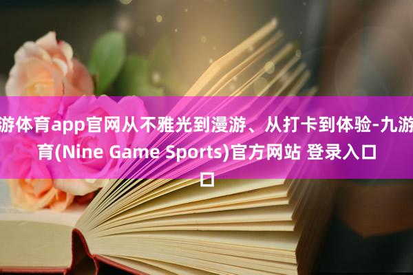 九游体育app官网从不雅光到漫游、从打卡到体验-九游体育(Nine Game Sports)官方网站 登录入口