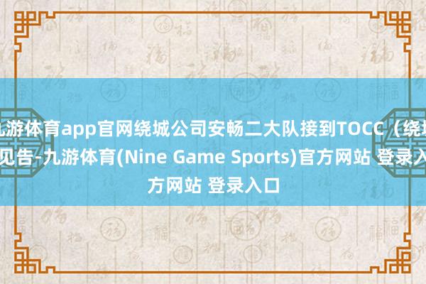 九游体育app官网绕城公司安畅二大队接到TOCC（绕城）见告-九游体育(Nine Game Sports)官方网站 登录入口