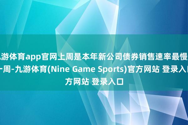 九游体育app官网上周是本年新公司债券销售速率最慢的一周-九游体育(Nine Game Sports)官方网站 登录入口