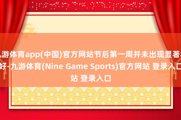 九游体育app(中国)官方网站节后第一周并未出现显著利好-九游体育(Nine Game Sports)官方网站 登录入口