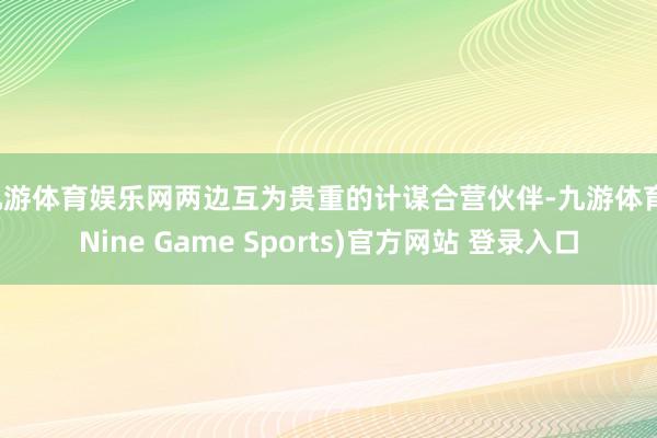 九游体育娱乐网两边互为贵重的计谋合营伙伴-九游体育(Nine Game Sports)官方网站 登录入口