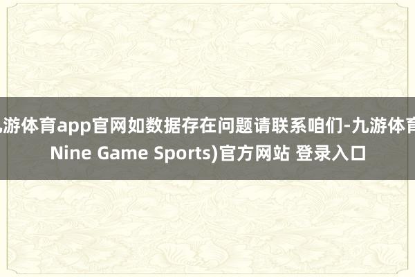 九游体育app官网如数据存在问题请联系咱们-九游体育(Nine Game Sports)官方网站 登录入口