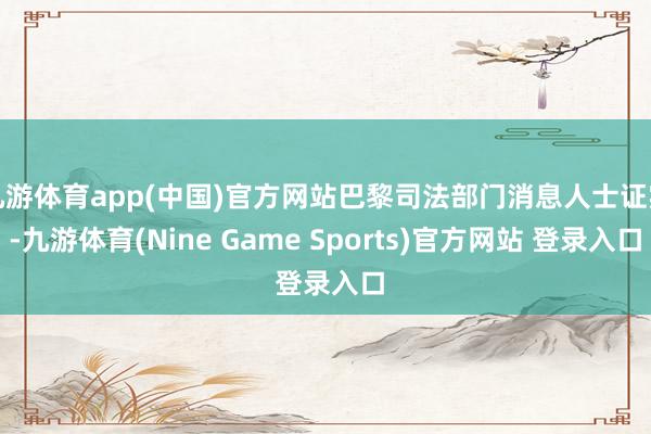 九游体育app(中国)官方网站巴黎司法部门消息人士证实-九游体育(Nine Game Sports)官方网站 登录入口