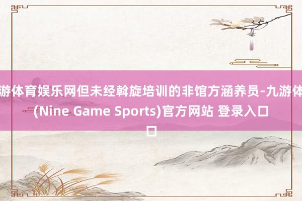 九游体育娱乐网但未经斡旋培训的非馆方涵养员-九游体育(Nine Game Sports)官方网站 登录入口