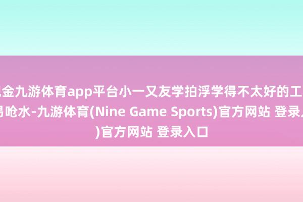 现金九游体育app平台小一又友学拍浮学得不太好的工夫容易呛水-九游体育(Nine Game Sports)官方网站 登录入口