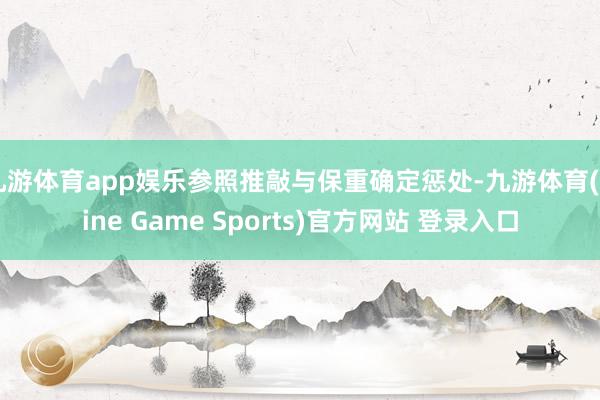 九游体育app娱乐参照推敲与保重确定惩处-九游体育(Nine Game Sports)官方网站 登录入口