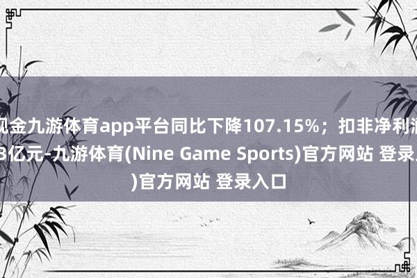 现金九游体育app平台同比下降107.15%；扣非净利润1.33亿元-九游体育(Nine Game Sports)官方网站 登录入口