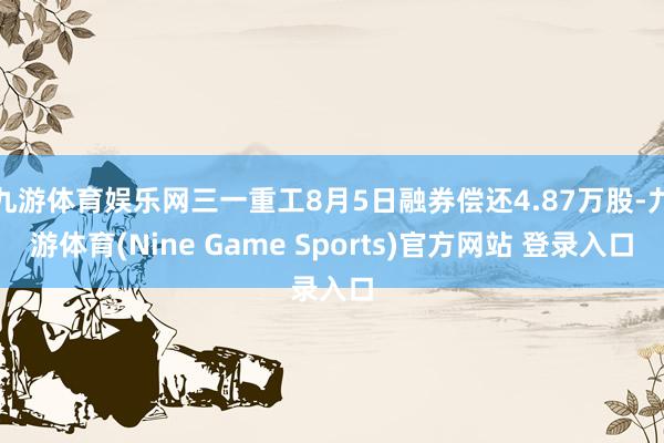 九游体育娱乐网三一重工8月5日融券偿还4.87万股-九游体育(Nine Game Sports)官方网站 登录入口