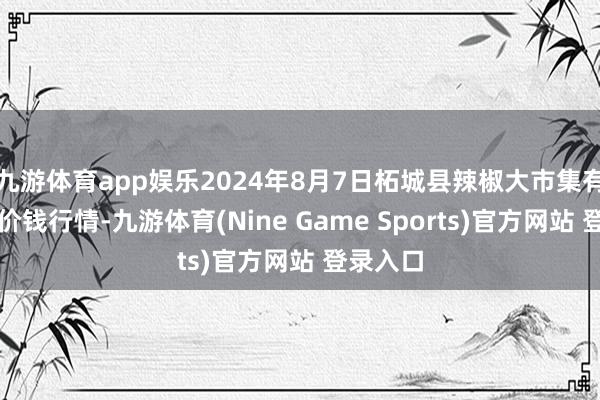 九游体育app娱乐2024年8月7日柘城县辣椒大市集有限公司价钱行情-九游体育(Nine Game Sports)官方网站 登录入口