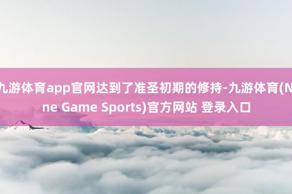 九游体育app官网达到了准圣初期的修持-九游体育(Nine Game Sports)官方网站 登录入口