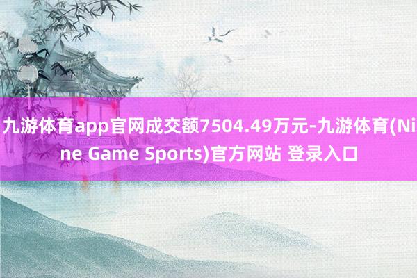 九游体育app官网成交额7504.49万元-九游体育(Nine Game Sports)官方网站 登录入口