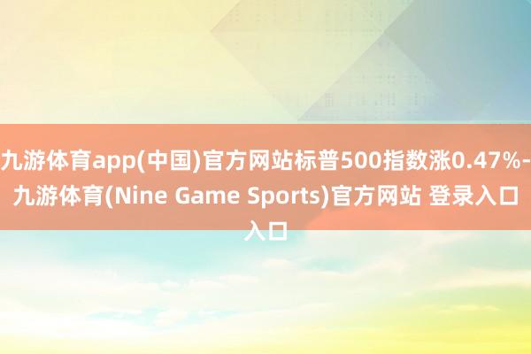 九游体育app(中国)官方网站标普500指数涨0.47%-九游体育(Nine Game Sports)官方网站 登录入口