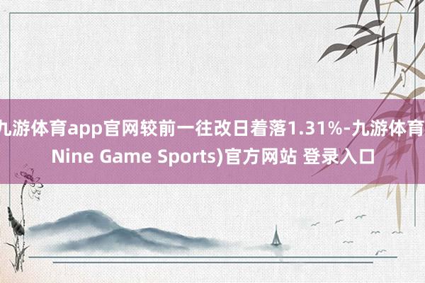 九游体育app官网较前一往改日着落1.31%-九游体育(Nine Game Sports)官方网站 登录入口