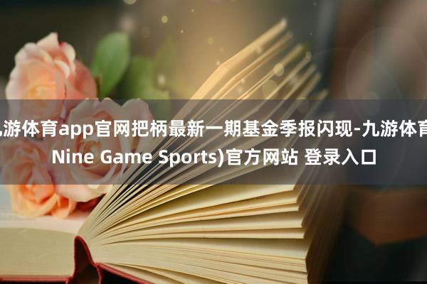 九游体育app官网把柄最新一期基金季报闪现-九游体育(Nine Game Sports)官方网站 登录入口