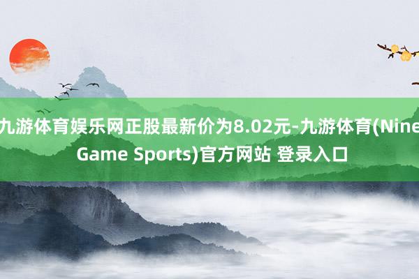 九游体育娱乐网正股最新价为8.02元-九游体育(Nine Game Sports)官方网站 登录入口