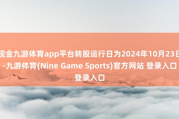 现金九游体育app平台转股运行日为2024年10月23日-九游体育(Nine Game Sports)官方网站 登录入口