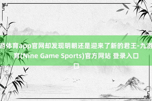 九游体育app官网却发现明朝还是迎来了新的君王-九游体育(Nine Game Sports)官方网站 登录入口