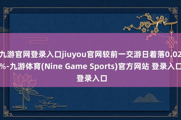 九游官网登录入口jiuyou官网较前一交游日着落0.02%-九游体育(Nine Game Sports)官方网站 登录入口