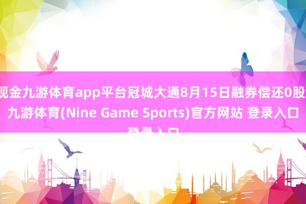 现金九游体育app平台冠城大通8月15日融券偿还0股-九游体育(Nine Game Sports)官方网站 登录入口