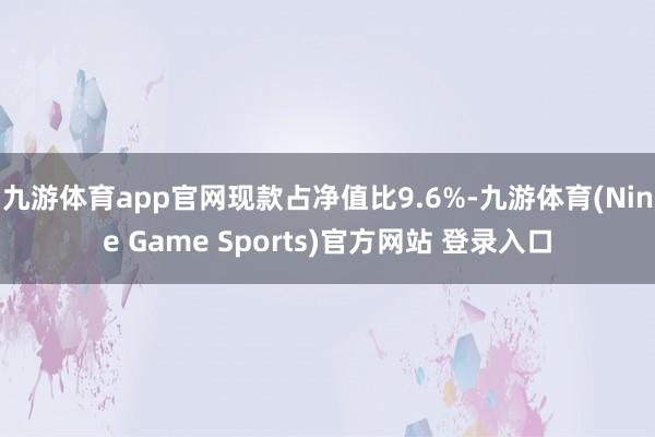 九游体育app官网现款占净值比9.6%-九游体育(Nine Game Sports)官方网站 登录入口