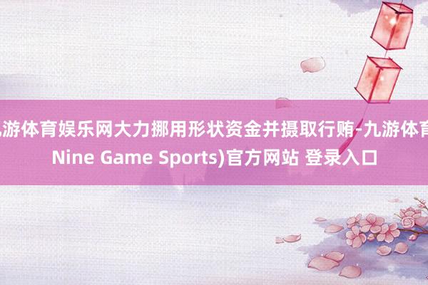 九游体育娱乐网大力挪用形状资金并摄取行贿-九游体育(Nine Game Sports)官方网站 登录入口