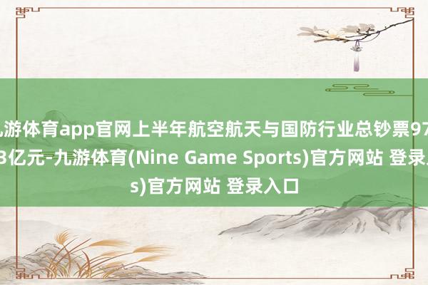 九游体育app官网上半年航空航天与国防行业总钞票9763.13亿元-九游体育(Nine Game Sports)官方网站 登录入口