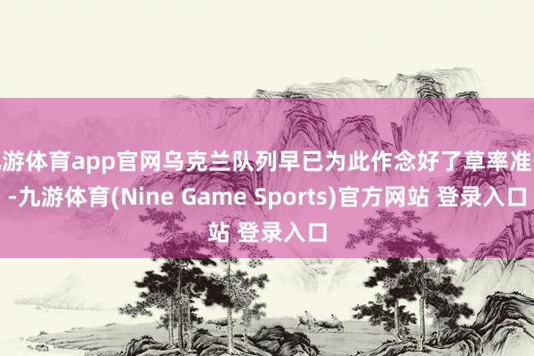 九游体育app官网乌克兰队列早已为此作念好了草率准备-九游体育(Nine Game Sports)官方网站 登录入口