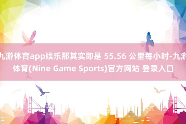 九游体育app娱乐那其实即是 55.56 公里每小时-九游体育(Nine Game Sports)官方网站 登录入口