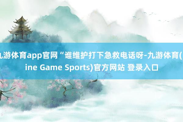 九游体育app官网“谁维护打下急救电话呀-九游体育(Nine Game Sports)官方网站 登录入口