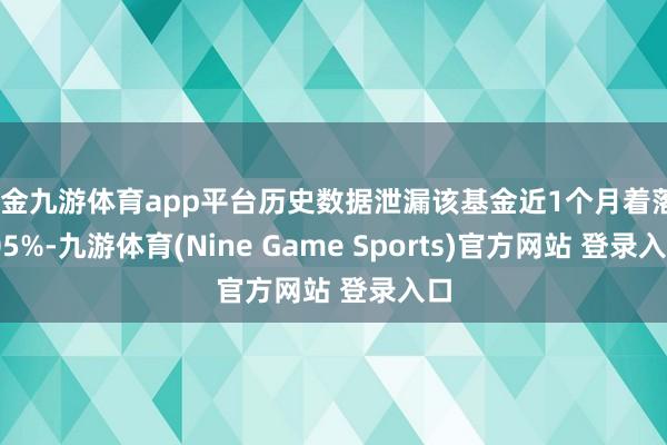 现金九游体育app平台历史数据泄漏该基金近1个月着落2.05%-九游体育(Nine Game Sports)官方网站 登录入口