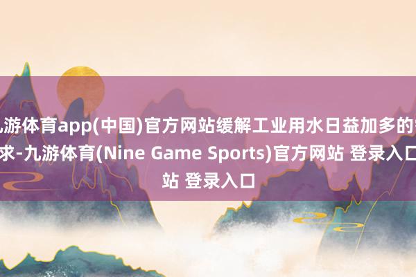 九游体育app(中国)官方网站缓解工业用水日益加多的需求-九游体育(Nine Game Sports)官方网站 登录入口