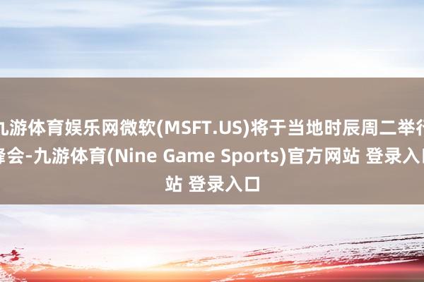 九游体育娱乐网微软(MSFT.US)将于当地时辰周二举行峰会-九游体育(Nine Game Sports)官方网站 登录入口