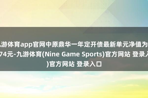 九游体育app官网中原鼎华一年定开债最新单元净值为1.0874元-九游体育(Nine Game Sports)官方网站 登录入口