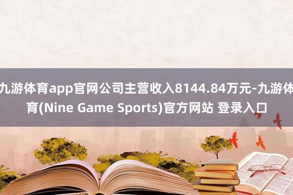 九游体育app官网公司主营收入8144.84万元-九游体育(Nine Game Sports)官方网站 登录入口