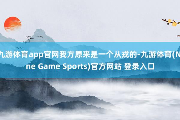 九游体育app官网我方原来是一个从戎的-九游体育(Nine Game Sports)官方网站 登录入口