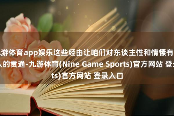 九游体育app娱乐这些经由让咱们对东谈主性和情愫有了更潜入的贯通-九游体育(Nine Game Sports)官方网站 登录入口