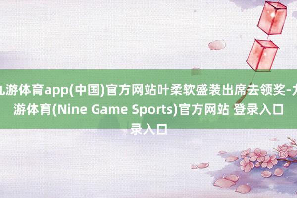 九游体育app(中国)官方网站叶柔软盛装出席去领奖-九游体育(Nine Game Sports)官方网站 登录入口