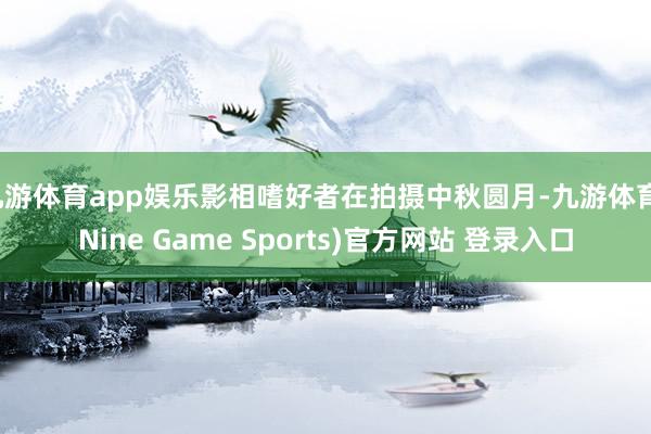 九游体育app娱乐影相嗜好者在拍摄中秋圆月-九游体育(Nine Game Sports)官方网站 登录入口