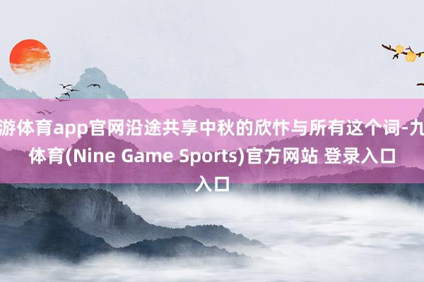 九游体育app官网沿途共享中秋的欣忭与所有这个词-九游体育(Nine Game Sports)官方网站 登录入口