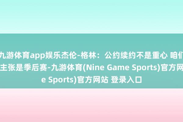 九游体育app娱乐杰伦-格林：公约续约不是重心 咱们专注新赛季 主张是季后赛-九游体育(Nine Game Sports)官方网站 登录入口